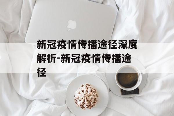 新冠疫情传播途径深度解析-新冠疫情传播途径