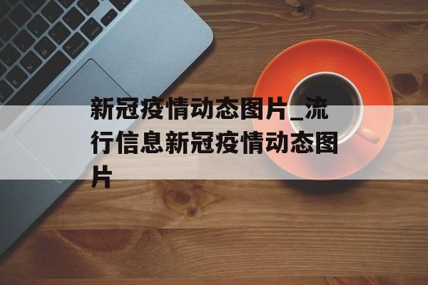 新冠疫情动态图片_流行信息新冠疫情动态图片